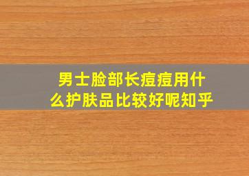 男士脸部长痘痘用什么护肤品比较好呢知乎