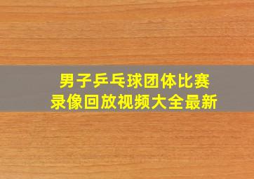 男子乒乓球团体比赛录像回放视频大全最新