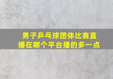 男子乒乓球团体比赛直播在哪个平台播的多一点