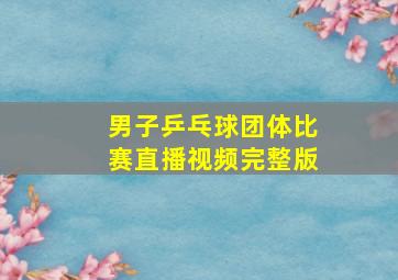 男子乒乓球团体比赛直播视频完整版