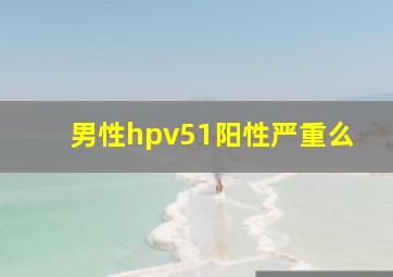 男性hpv51阳性严重么