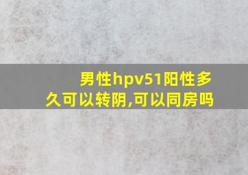 男性hpv51阳性多久可以转阴,可以同房吗