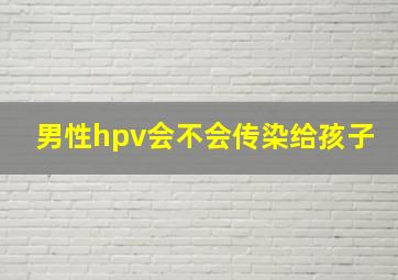 男性hpv会不会传染给孩子