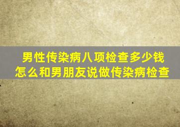 男性传染病八项检查多少钱怎么和男朋友说做传染病检查