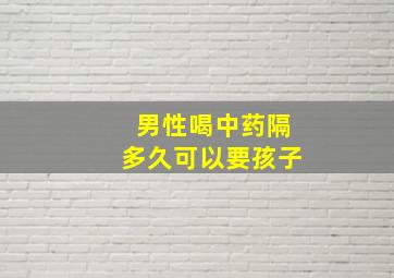 男性喝中药隔多久可以要孩子