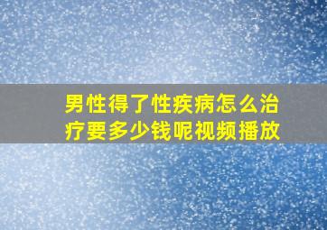 男性得了性疾病怎么治疗要多少钱呢视频播放