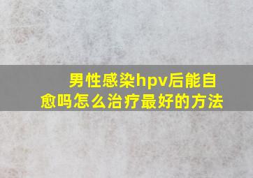 男性感染hpv后能自愈吗怎么治疗最好的方法