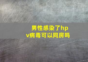 男性感染了hpv病毒可以同房吗