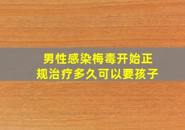 男性感染梅毒开始正规治疗多久可以要孩子