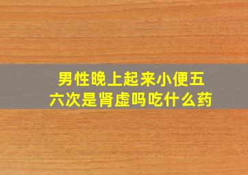 男性晚上起来小便五六次是肾虚吗吃什么药