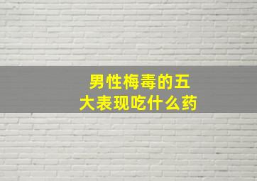 男性梅毒的五大表现吃什么药