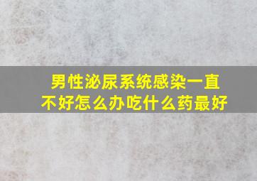 男性泌尿系统感染一直不好怎么办吃什么药最好