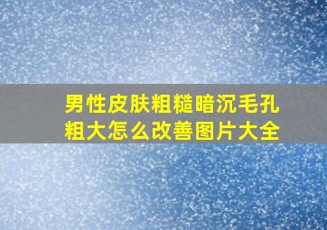 男性皮肤粗糙暗沉毛孔粗大怎么改善图片大全