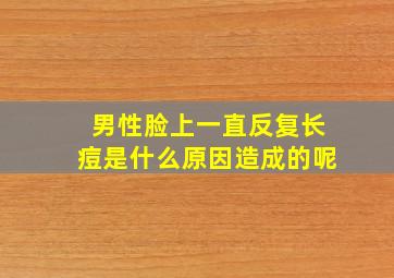 男性脸上一直反复长痘是什么原因造成的呢