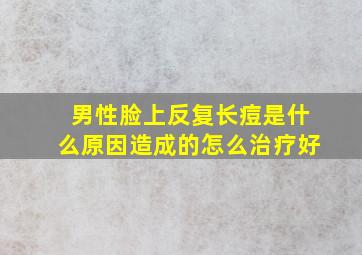 男性脸上反复长痘是什么原因造成的怎么治疗好