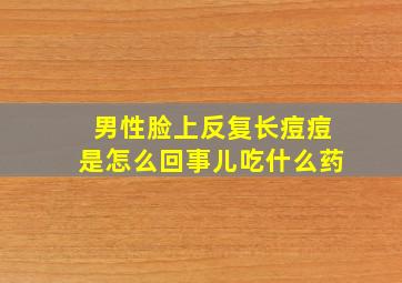 男性脸上反复长痘痘是怎么回事儿吃什么药