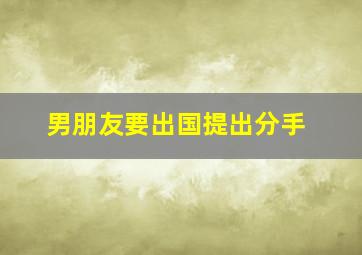 男朋友要出国提出分手