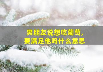 男朋友说想吃葡萄,要满足他吗什么意思