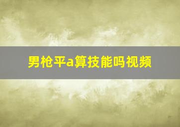 男枪平a算技能吗视频