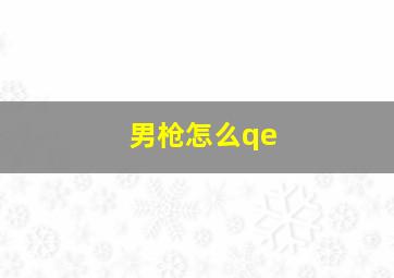 男枪怎么qe