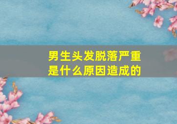 男生头发脱落严重是什么原因造成的