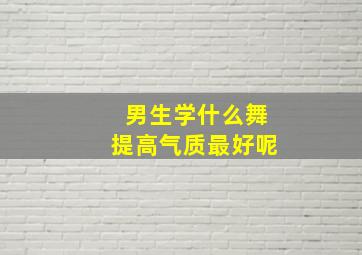 男生学什么舞提高气质最好呢