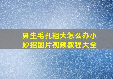 男生毛孔粗大怎么办小妙招图片视频教程大全