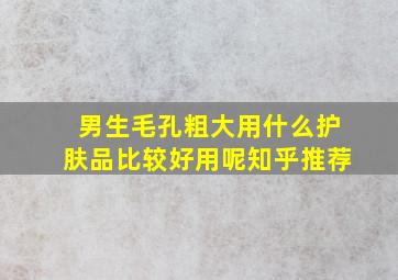 男生毛孔粗大用什么护肤品比较好用呢知乎推荐