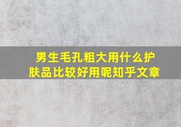 男生毛孔粗大用什么护肤品比较好用呢知乎文章