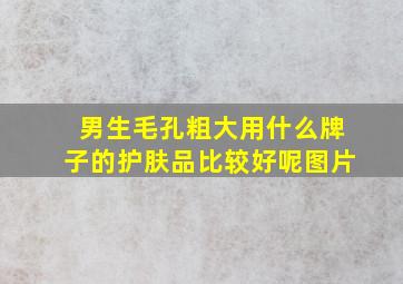 男生毛孔粗大用什么牌子的护肤品比较好呢图片