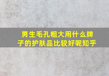 男生毛孔粗大用什么牌子的护肤品比较好呢知乎