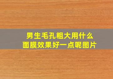 男生毛孔粗大用什么面膜效果好一点呢图片