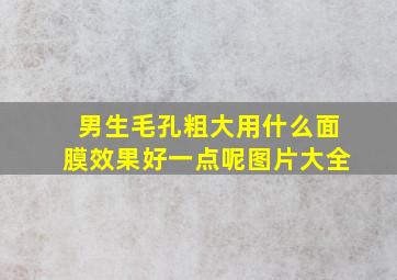 男生毛孔粗大用什么面膜效果好一点呢图片大全