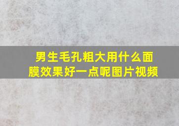 男生毛孔粗大用什么面膜效果好一点呢图片视频