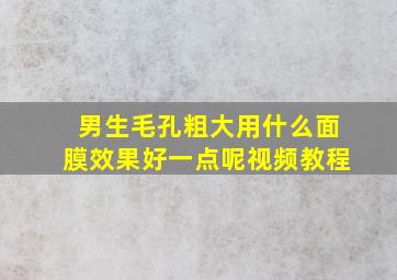 男生毛孔粗大用什么面膜效果好一点呢视频教程