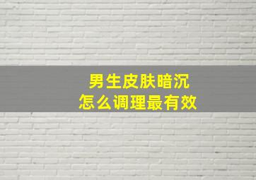 男生皮肤暗沉怎么调理最有效