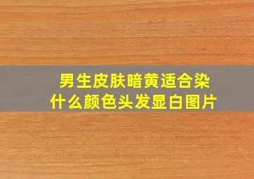 男生皮肤暗黄适合染什么颜色头发显白图片