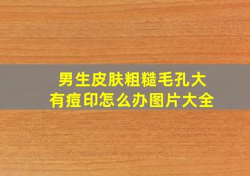 男生皮肤粗糙毛孔大有痘印怎么办图片大全