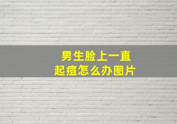 男生脸上一直起痘怎么办图片