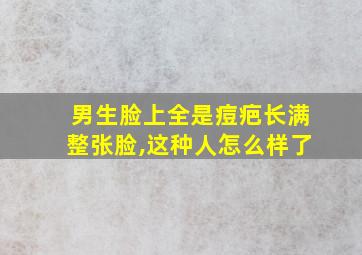 男生脸上全是痘疤长满整张脸,这种人怎么样了