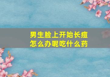 男生脸上开始长痘怎么办呢吃什么药