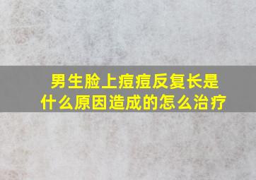 男生脸上痘痘反复长是什么原因造成的怎么治疗