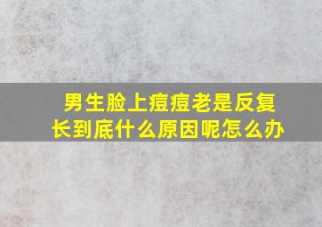 男生脸上痘痘老是反复长到底什么原因呢怎么办