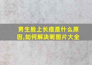 男生脸上长痘是什么原因,如何解决呢图片大全