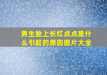 男生脸上长红点点是什么引起的原因图片大全