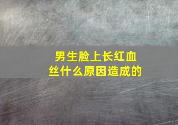 男生脸上长红血丝什么原因造成的