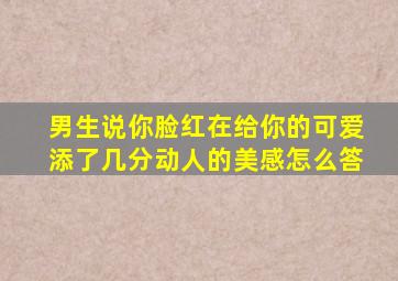 男生说你脸红在给你的可爱添了几分动人的美感怎么答