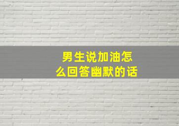 男生说加油怎么回答幽默的话