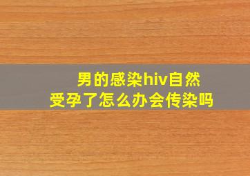 男的感染hiv自然受孕了怎么办会传染吗