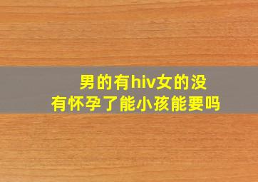 男的有hiv女的没有怀孕了能小孩能要吗